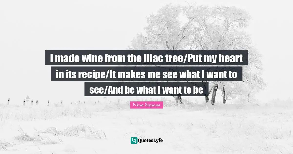 Tree Quotes: "I made wine from the lilac tree/Put my heart in its recipe/It makes me see what I want to see/And be what I want to be"
