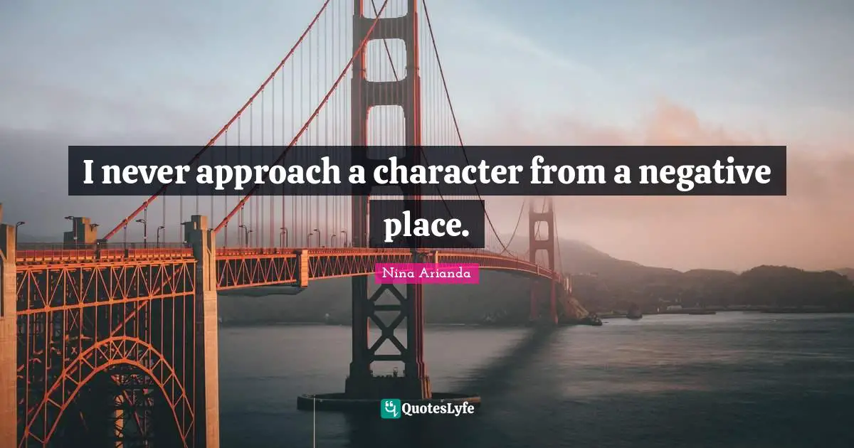 I never approach a character from a negative place.