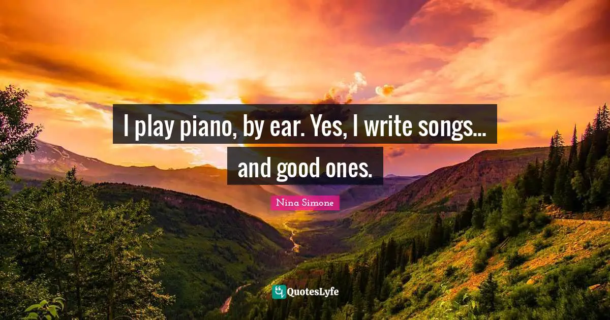 I play piano, by ear. Yes, I write songs... and good ones.