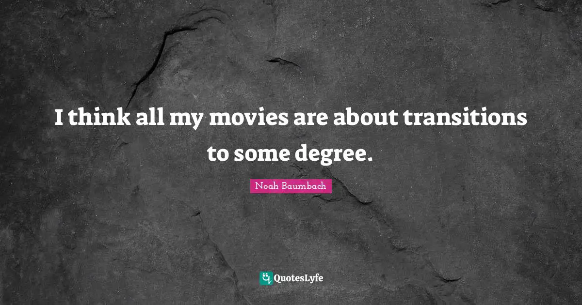 I think all my movies are about transitions to some degree.