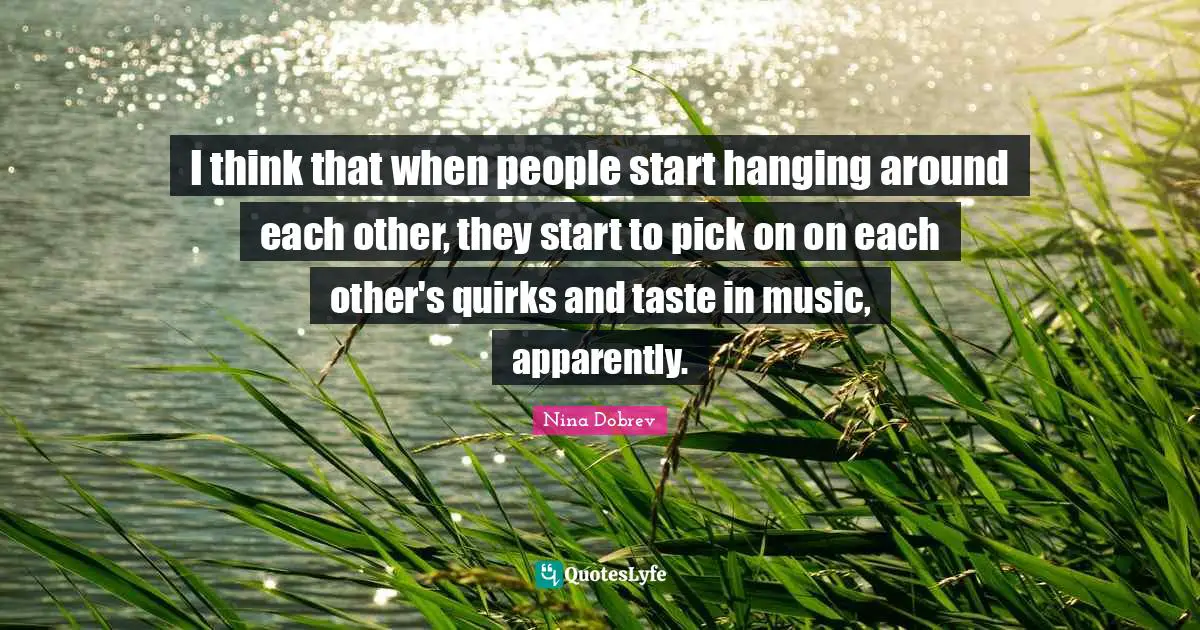 I think that when people start hanging around each other, they start to pick on on each other's quirks and taste in music, apparently.