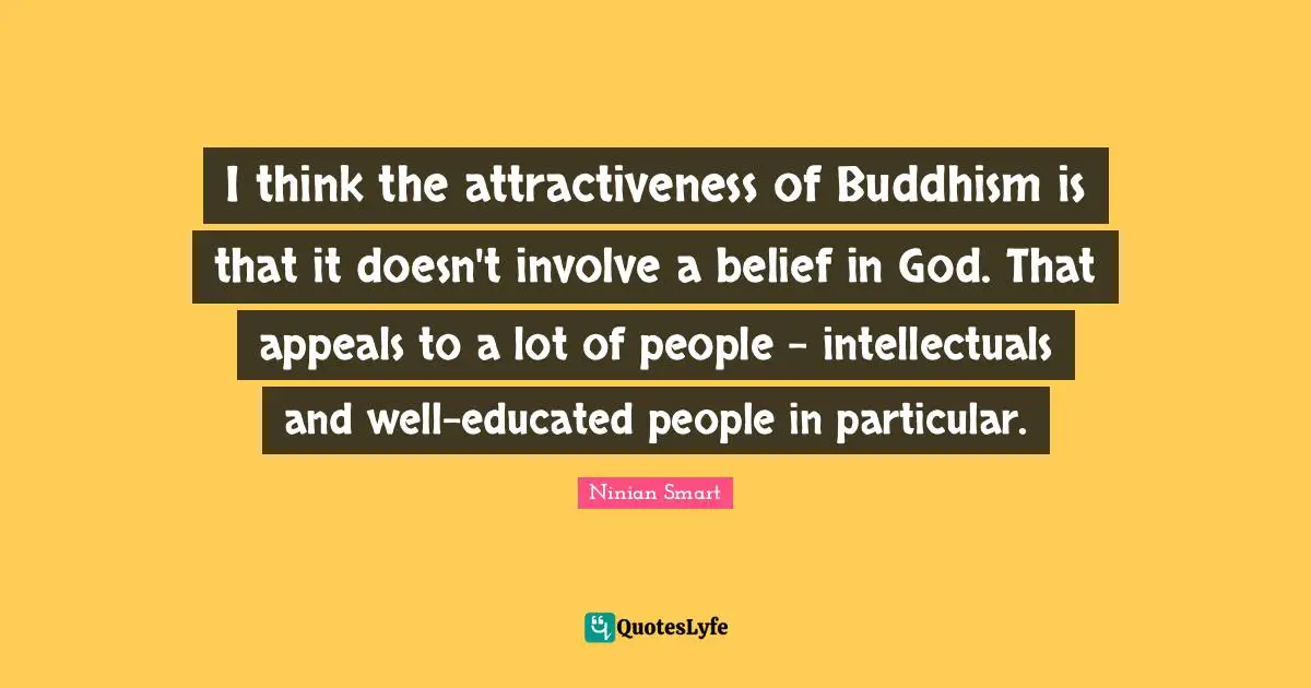 I think the attractiveness of Buddhism is that it doesn't involve a belief in God. That appeals to a lot of people - intellectuals and well-educated people in particular.