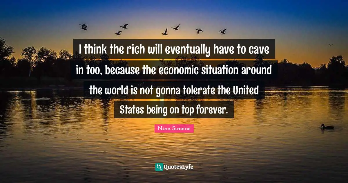 Around The World Quotes: "I think the rich will eventually have to cave in too, because the economic situation around the world is not gonna tolerate the United States being on top forever."