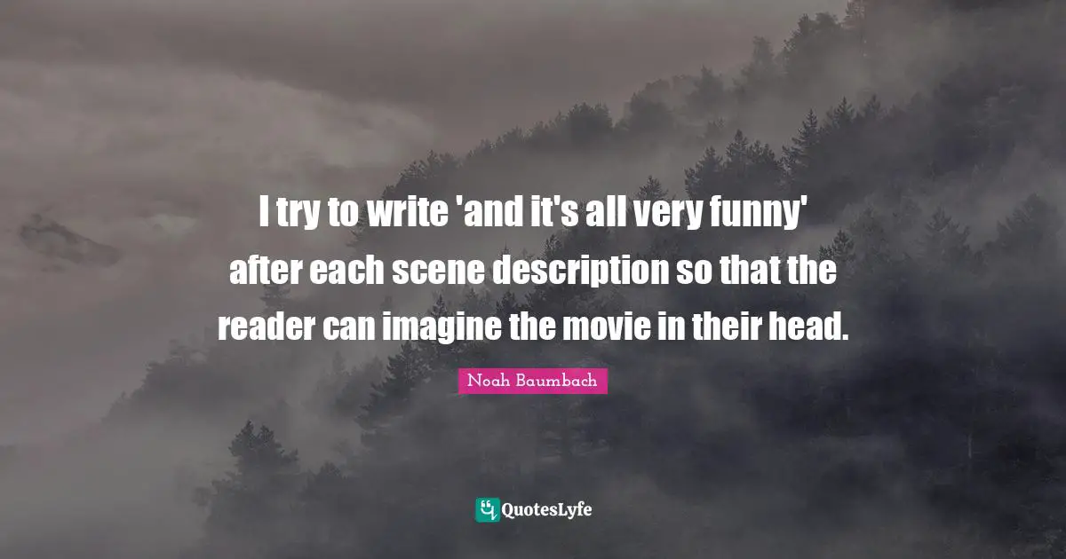 I try to write 'and it's all very funny' after each scene description so that the reader can imagine the movie in their head.