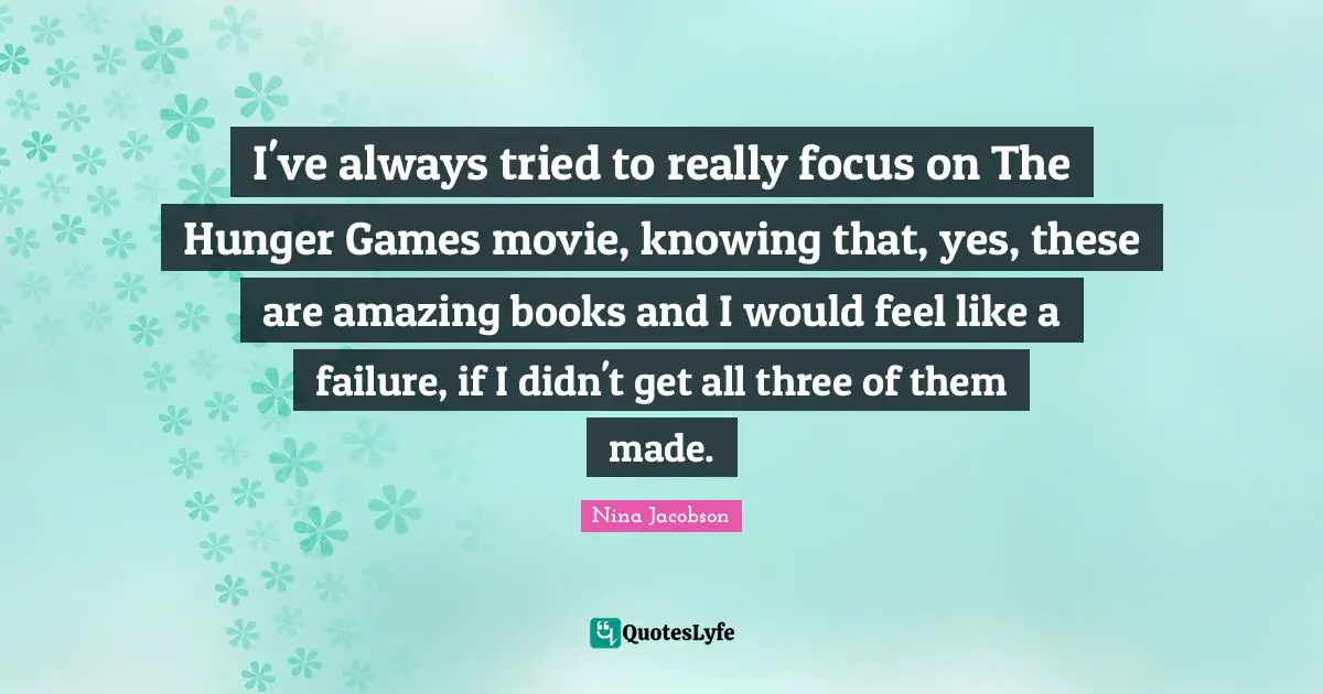 The Hunger Games Quotes: "I've always tried to really focus on The Hunger Games movie, knowing that, yes, these are amazing books and I would feel like a failure, if I didn't get all three of them made."