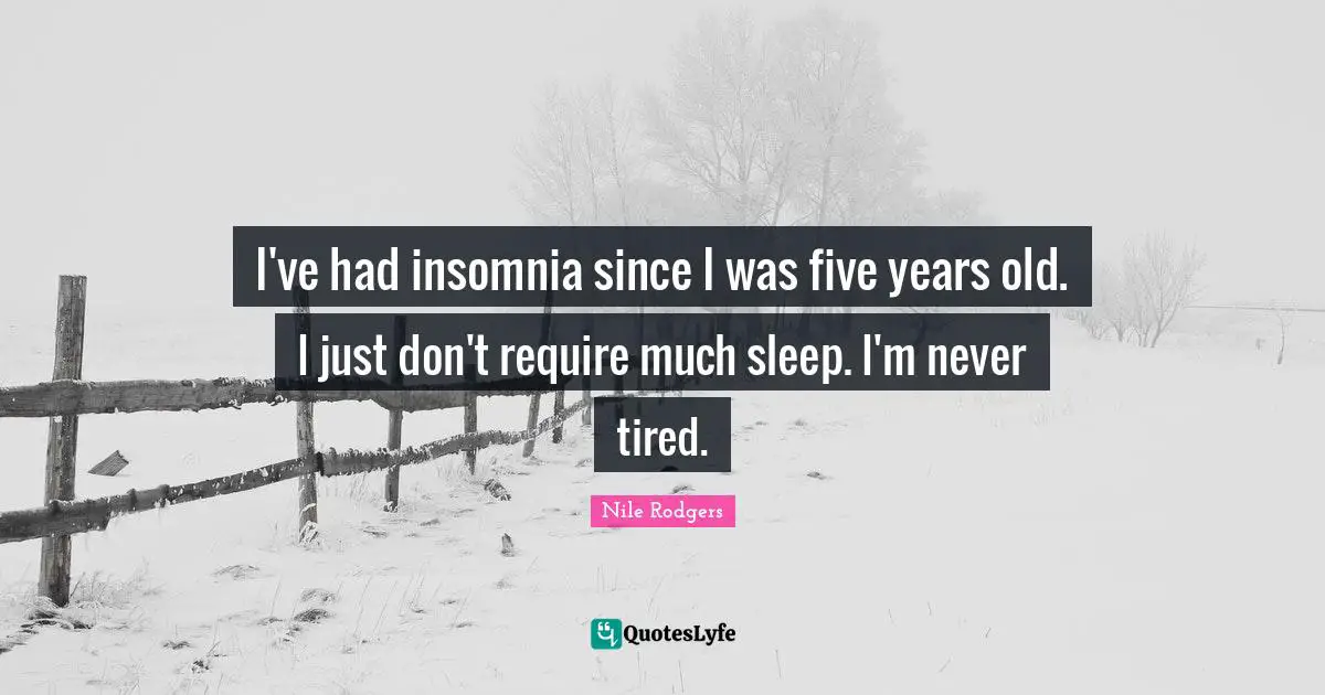 I've had insomnia since I was five years old. I just don't require much sleep. I'm never tired.