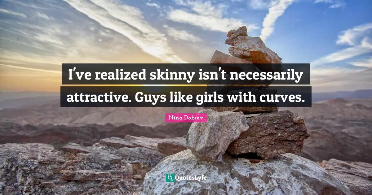 Curves Quotes: "I've realized skinny isn't necessarily attractive. Guys like girls with curves."