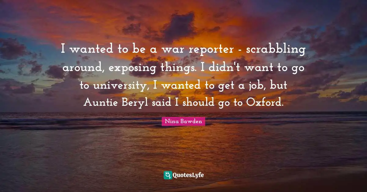 I wanted to be a war reporter - scrabbling around, exposing things. I didn't want to go to university, I wanted to get a job, but Auntie Beryl said I should go to Oxford.