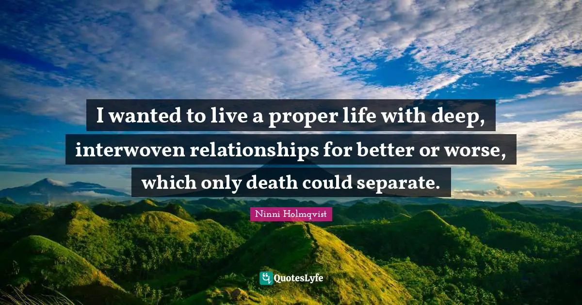 I wanted to live a proper life with deep, interwoven relationships for better or worse, which only death could separate.