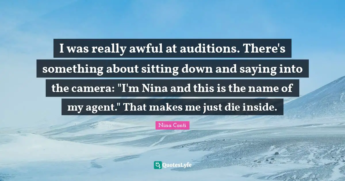 I was really awful at auditions. There's something about sitting down and saying into the camera: "I'm Nina and this is the name of my agent." That makes me just die inside.