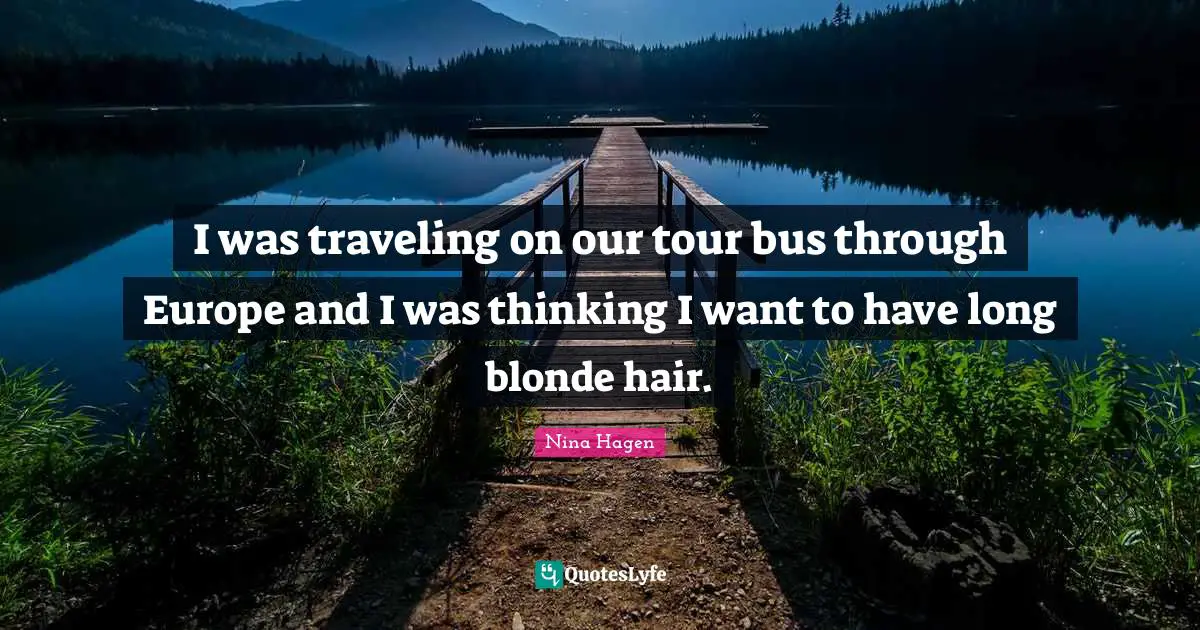 I was traveling on our tour bus through Europe and I was thinking I want to have long blonde hair.