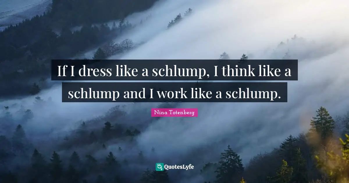 If I dress like a schlump, I think like a schlump and I work like a schlump.