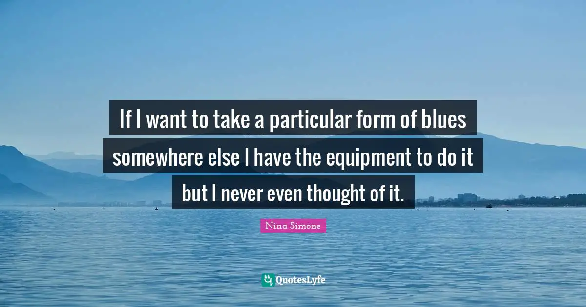 If I want to take a particular form of blues somewhere else I have the equipment to do it but I never even thought of it.