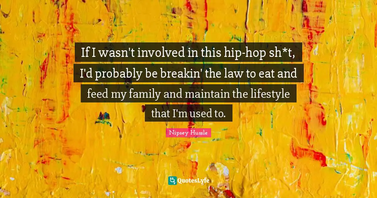 If I wasn't involved in this hip-hop sh*t, I'd probably be breakin' the law to eat and feed my family and maintain the lifestyle that I'm used to.