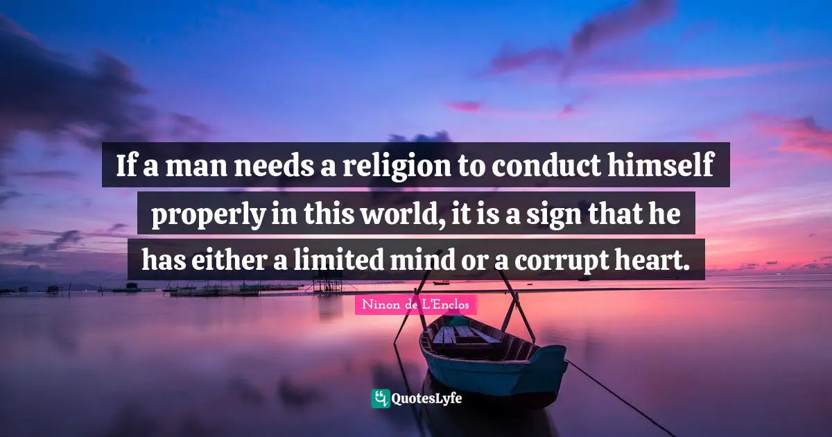 Ninon De L'Enclos Quotes: "If a man needs a religion to conduct himself properly in this world, it is a sign that he has either a limited mind or a corrupt heart."