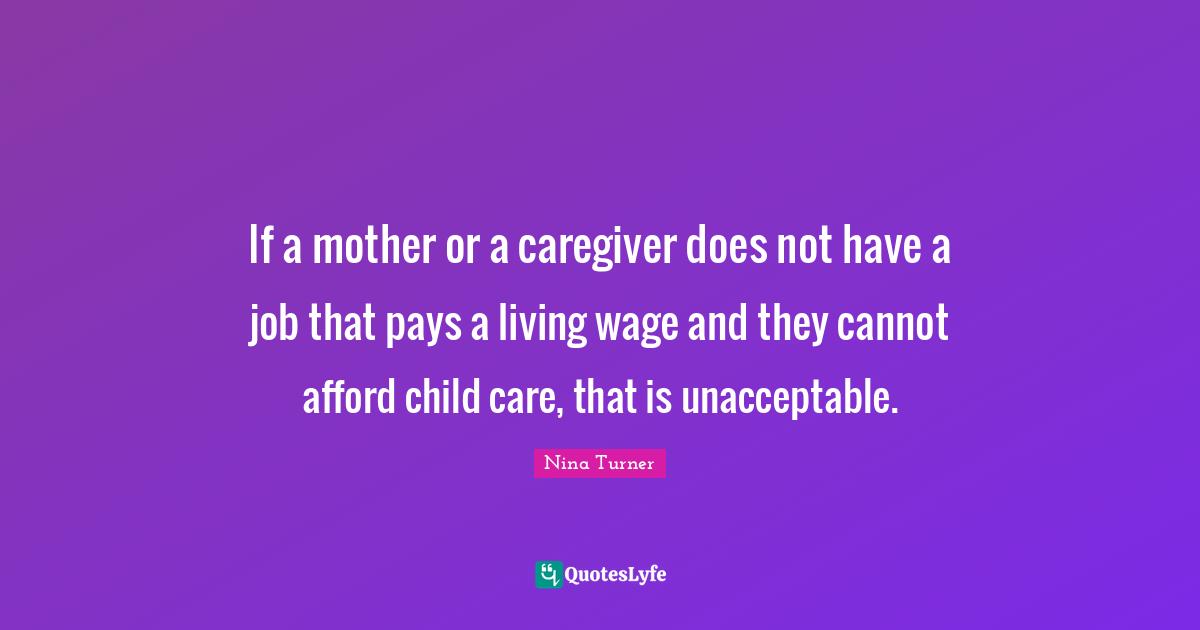 If a mother or a caregiver does not have a job that pays a living wage and they cannot afford child care, that is unacceptable.
