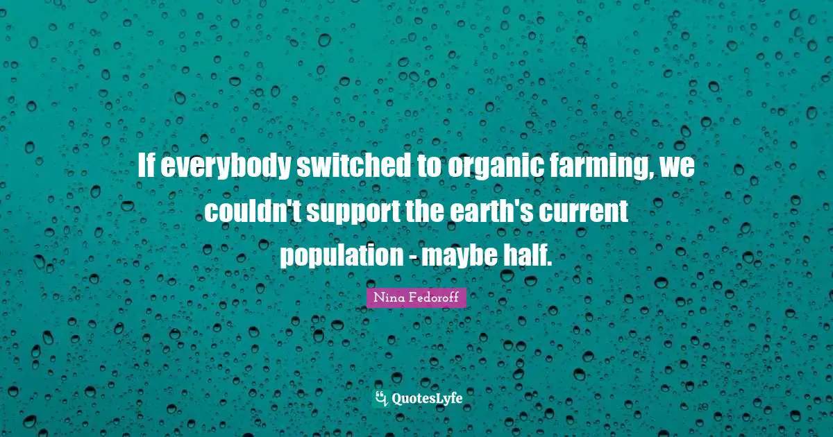 If everybody switched to organic farming, we couldn't support the earth's current population - maybe half.