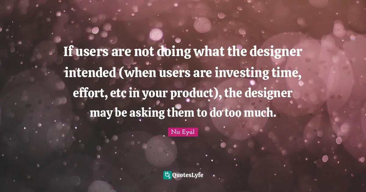 If users are not doing what the designer intended (when users are investing time, effort, etc in your product), the designer may be asking them to do too much.