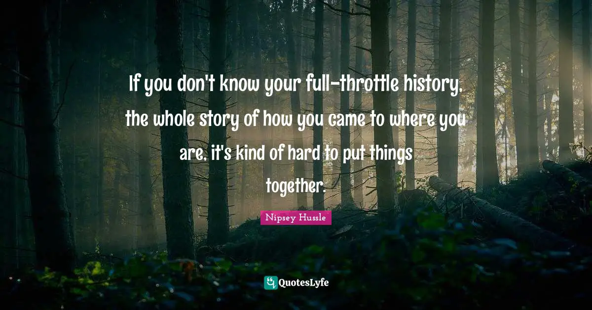 If you don't know your full-throttle history, the whole story of how you came to where you are, it's kind of hard to put things together.