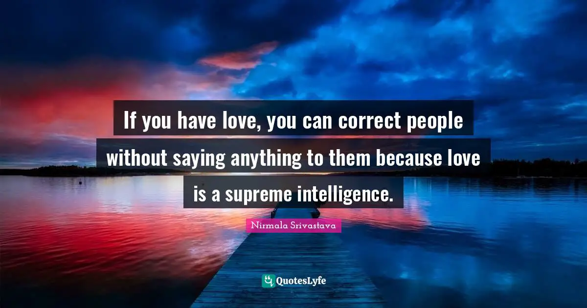 If you have love, you can correct people without saying anything to them because love is a supreme intelligence.
