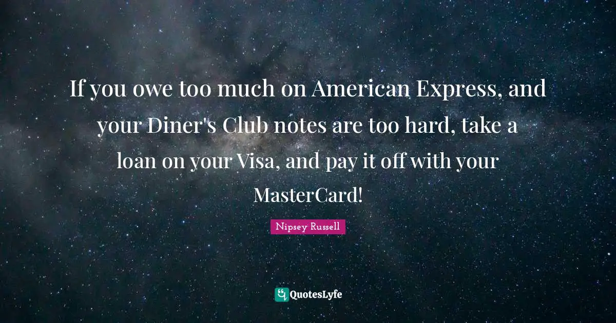 If you owe too much on American Express, and your Diner's Club notes are too hard, take a loan on your Visa, and pay it off with your MasterCard!