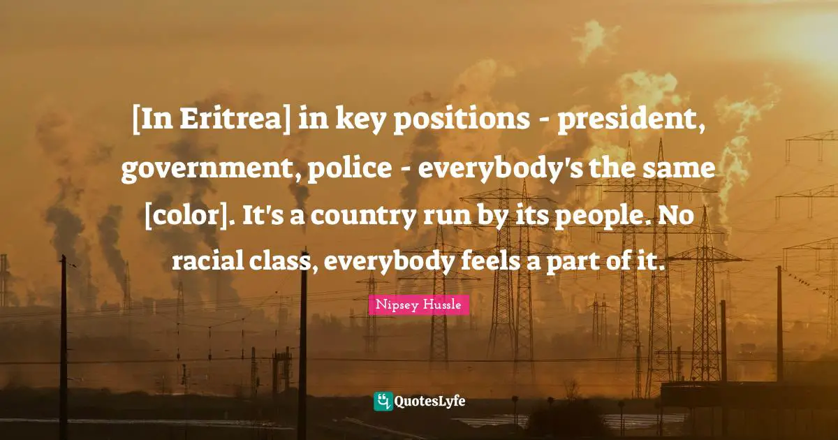 [In Eritrea] in key positions - president, government, police - everybody's the same [color]. It's a country run by its people. No racial class, everybody feels a part of it.