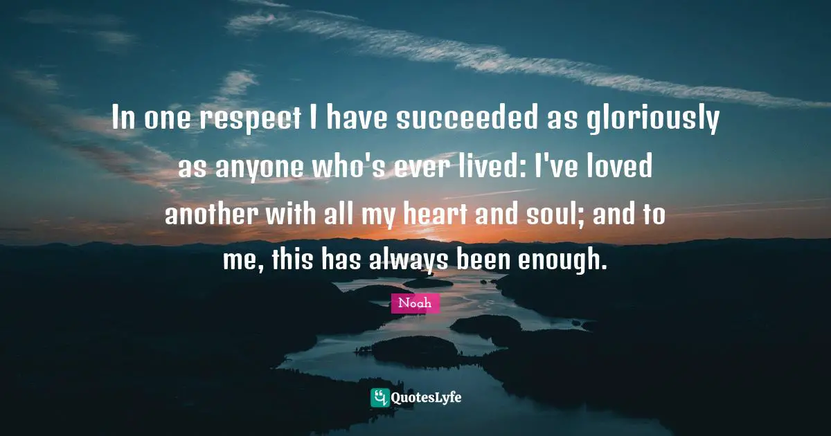 The Notebook Quotes: "In one respect I have succeeded as gloriously as anyone who's ever lived: I've loved another with all my heart and soul; and to me, this has always been enough."