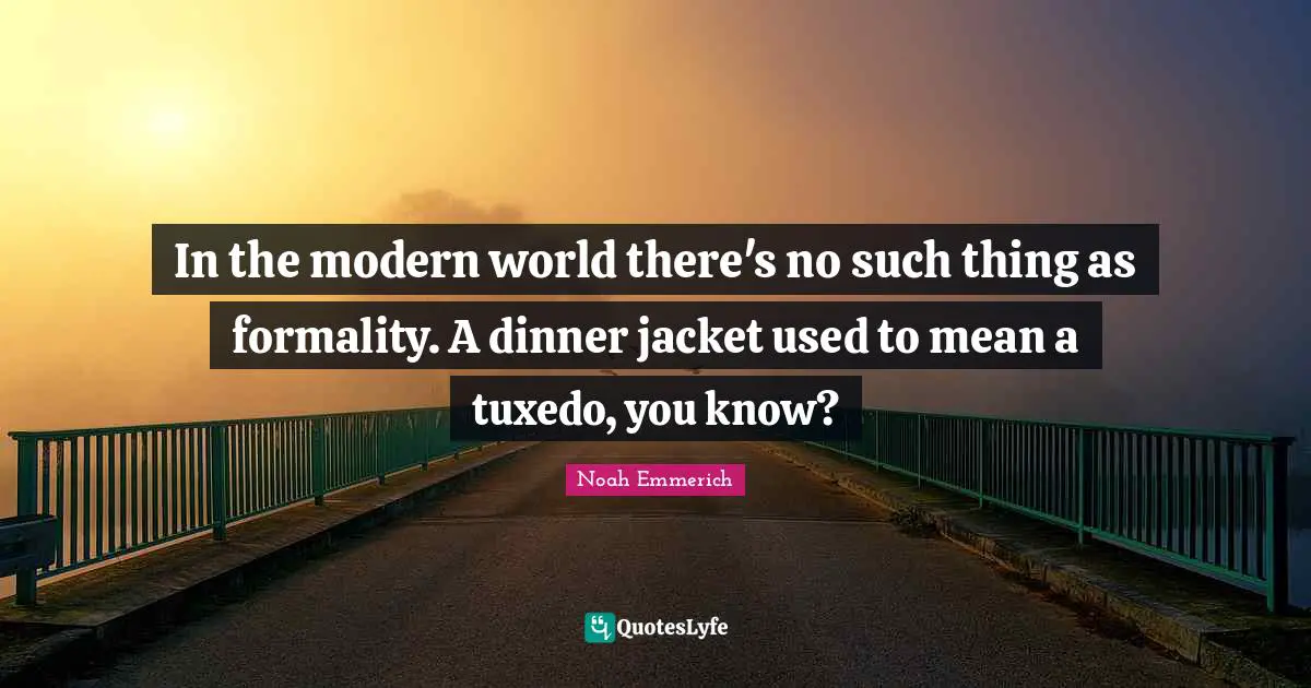 In the modern world there's no such thing as formality. A dinner jacket used to mean a tuxedo, you know?