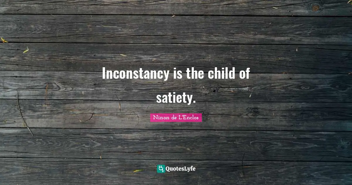 Inconstancy is the child of satiety.