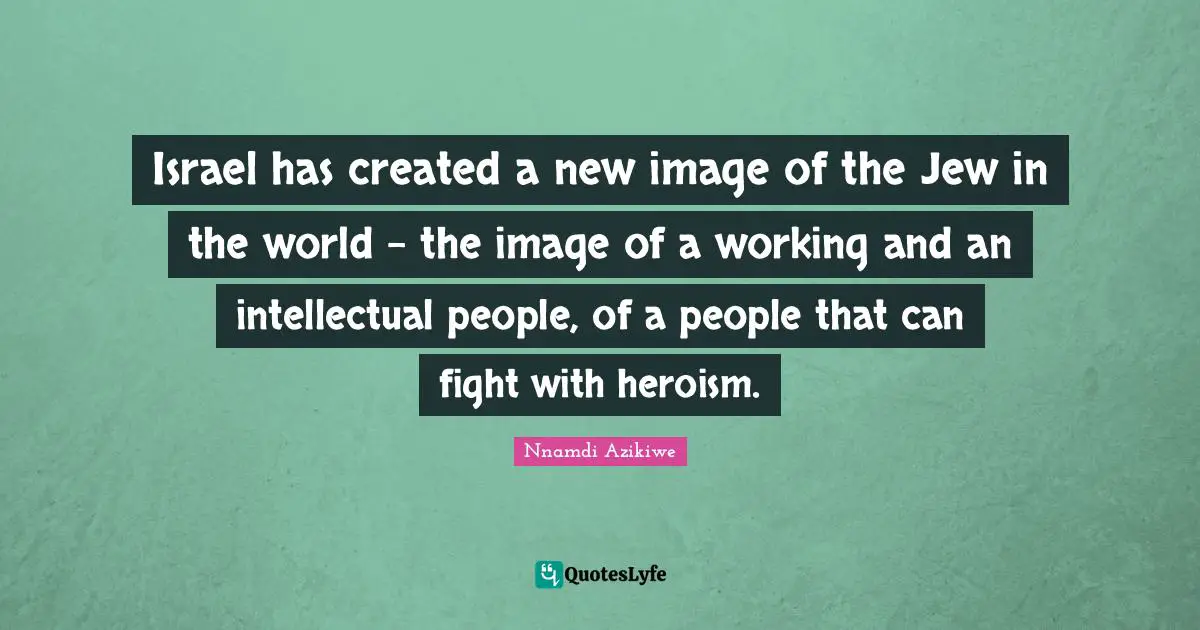 Nnamdi Azikiwe Quotes: "Israel has created a new image of the Jew in the world - the image of a working and an intellectual people, of a people that can fight with heroism."