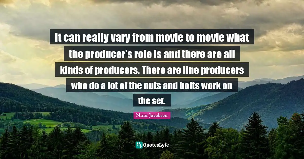 It can really vary from movie to movie what the producer's role is and there are all kinds of producers. There are line producers who do a lot of the nuts and bolts work on the set.