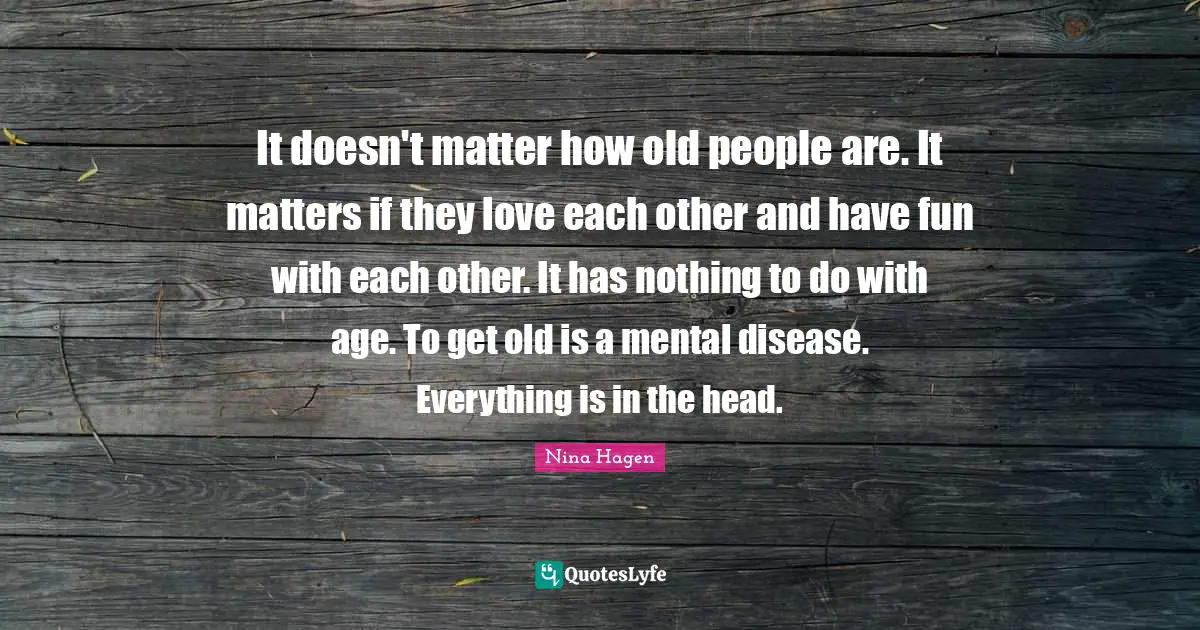 It doesn't matter how old people are. It matters if they love each other and have fun with each other. It has nothing to do with age. To get old is a mental disease. Everything is in the head.