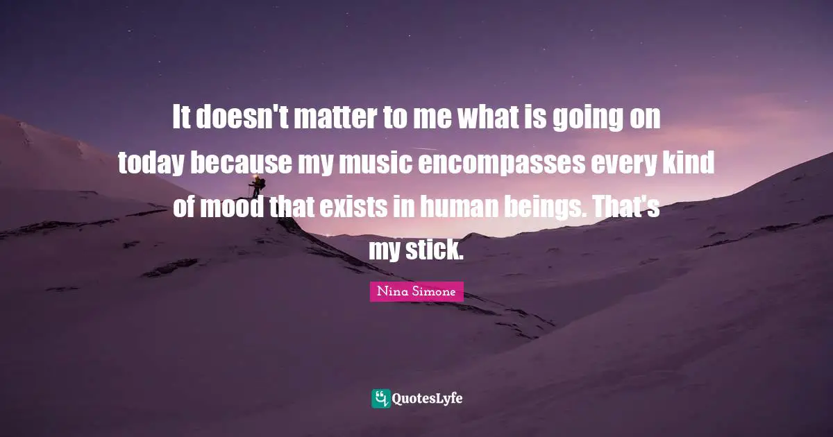 Sticks Quotes: "It doesn't matter to me what is going on today because my music encompasses every kind of mood that exists in human beings. That's my stick."