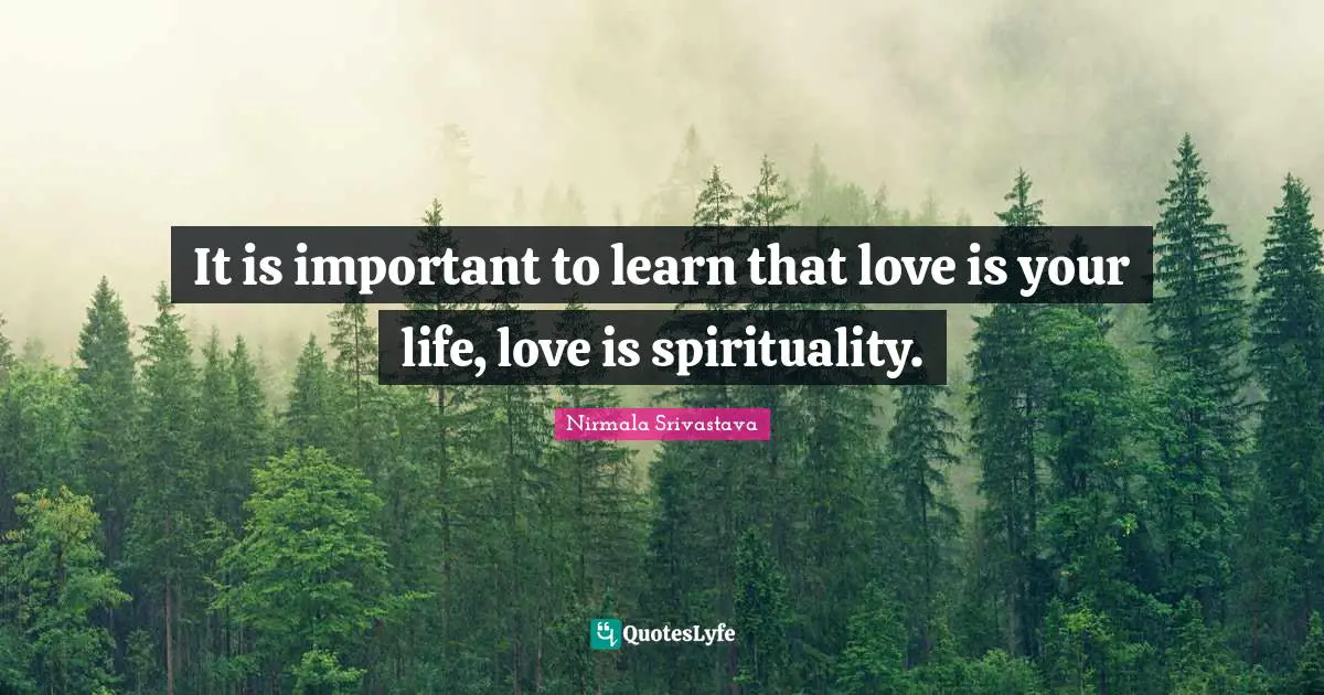 It is important to learn that love is your life, love is spirituality.