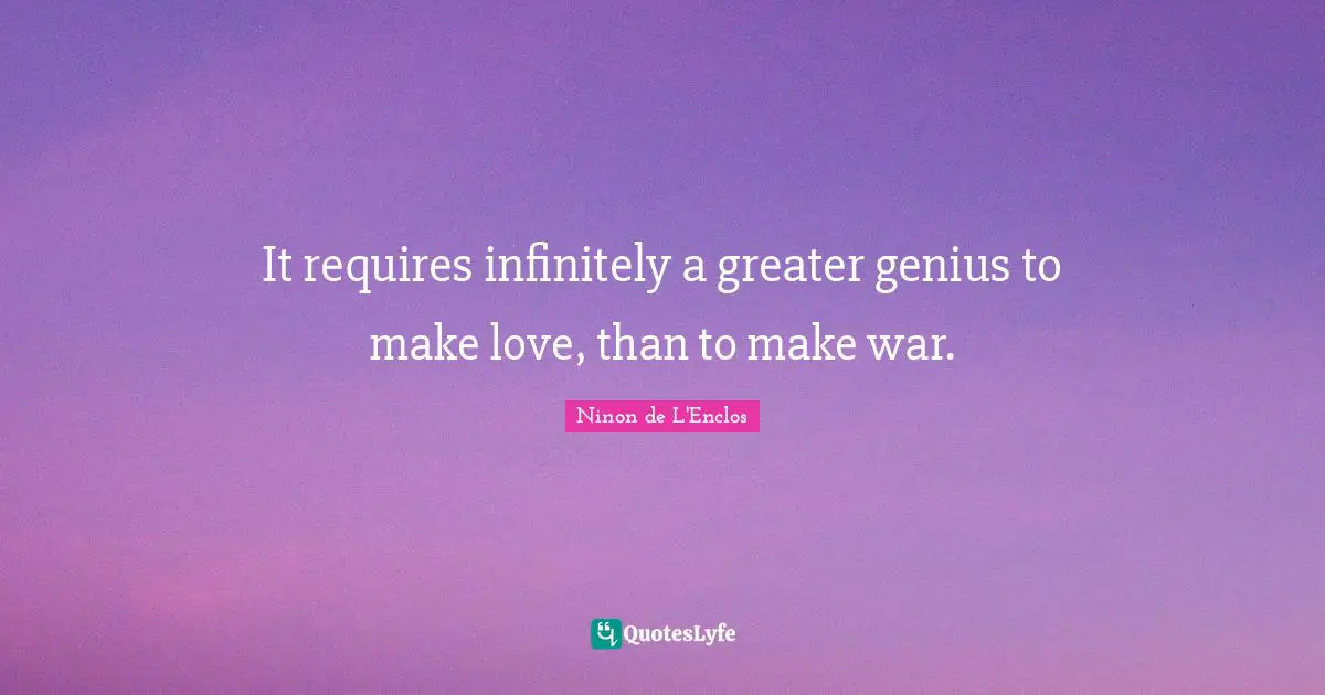 Ninon De L'Enclos Quotes: "It requires infinitely a greater genius to make love, than to make war."