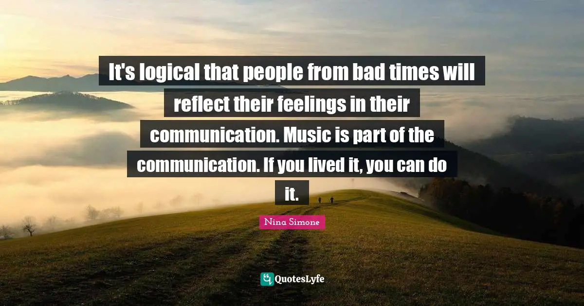 You Can Quotes: "It's logical that people from bad times will reflect their feelings in their communication. Music is part of the communication. If you lived it, you can do it."