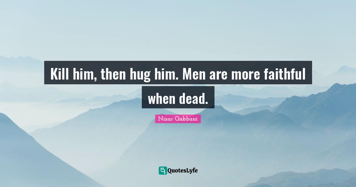 Faithful Quotes: "Kill him, then hug him. Men are more faithful when dead."