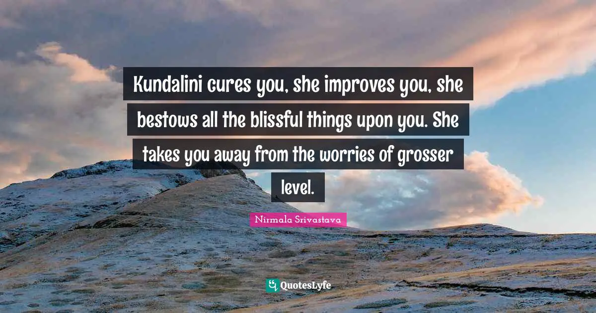 Kundalini cures you, she improves you, she bestows all the blissful things upon you. She takes you away from the worries of grosser level.