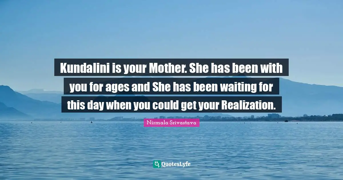 Kundalini is your Mother. She has been with you for ages and She has been waiting for this day when you could get your Realization.