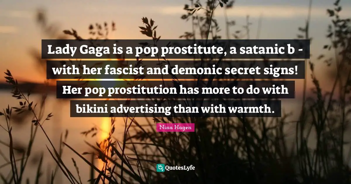 Lady Gaga is a pop prostitute, a satanic b - with her fascist and demonic secret signs! Her pop prostitution has more to do with bikini advertising than with warmth.