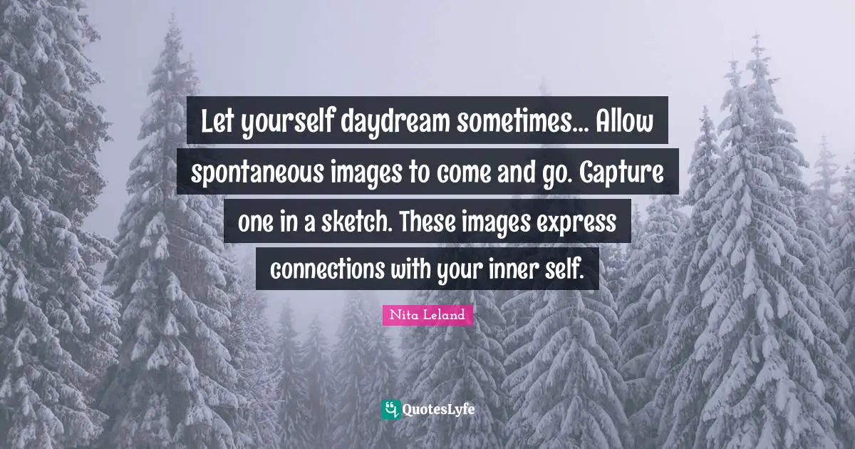 Let yourself daydream sometimes... Allow spontaneous images to come and go. Capture one in a sketch. These images express connections with your inner self.