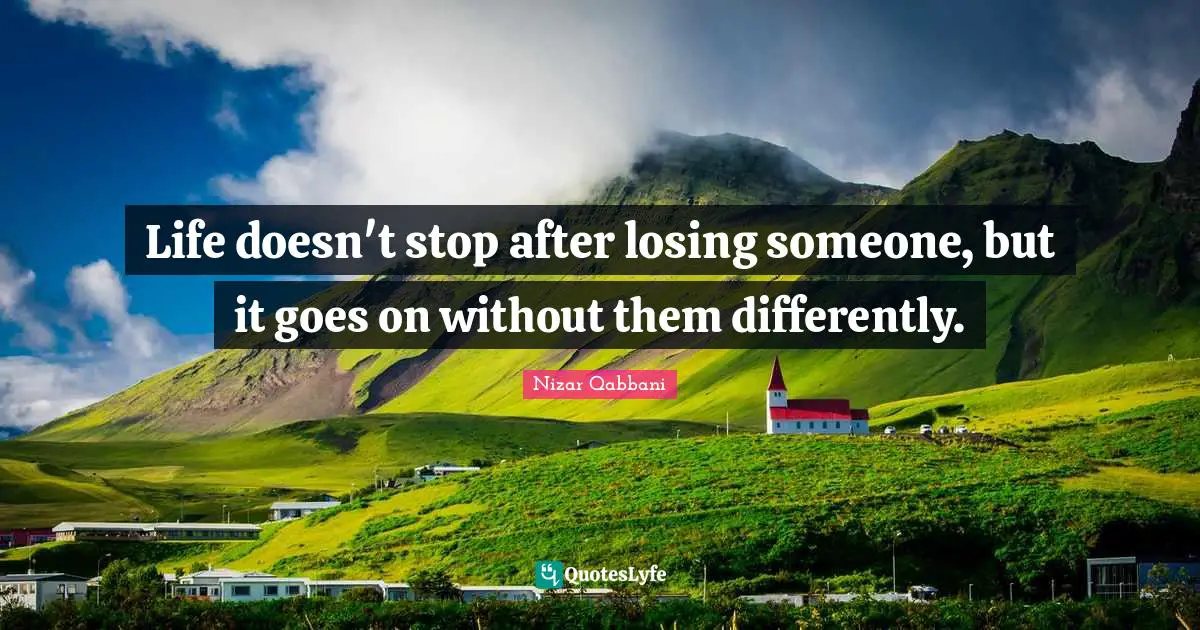 Nizar Qabbani Quotes: "Life doesn't stop after losing someone, but it goes on without them differently."