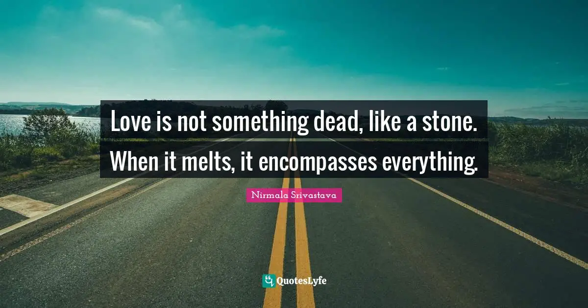 Love is not something dead, like a stone. When it melts, it encompasses everything.