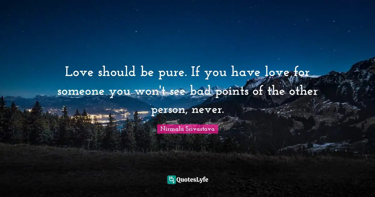 Love should be pure. If you have love for someone you won't see bad points of the other person, never.