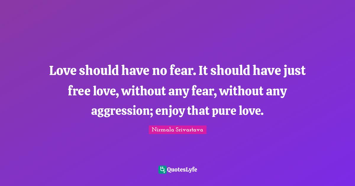 Love should have no fear. It should have just free love, without any fear, without any aggression; enjoy that pure love.