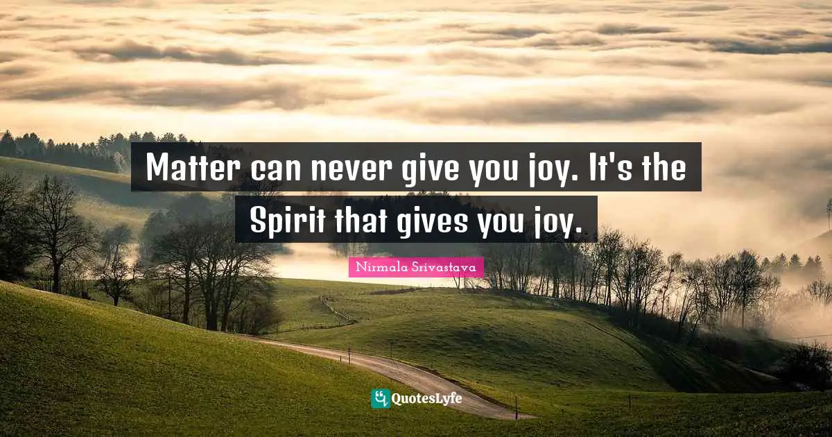 Matter can never give you joy. It's the Spirit that gives you joy.
