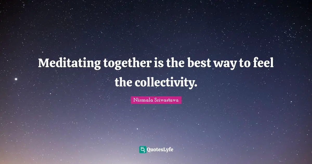 Meditating together is the best way to feel the collectivity.
