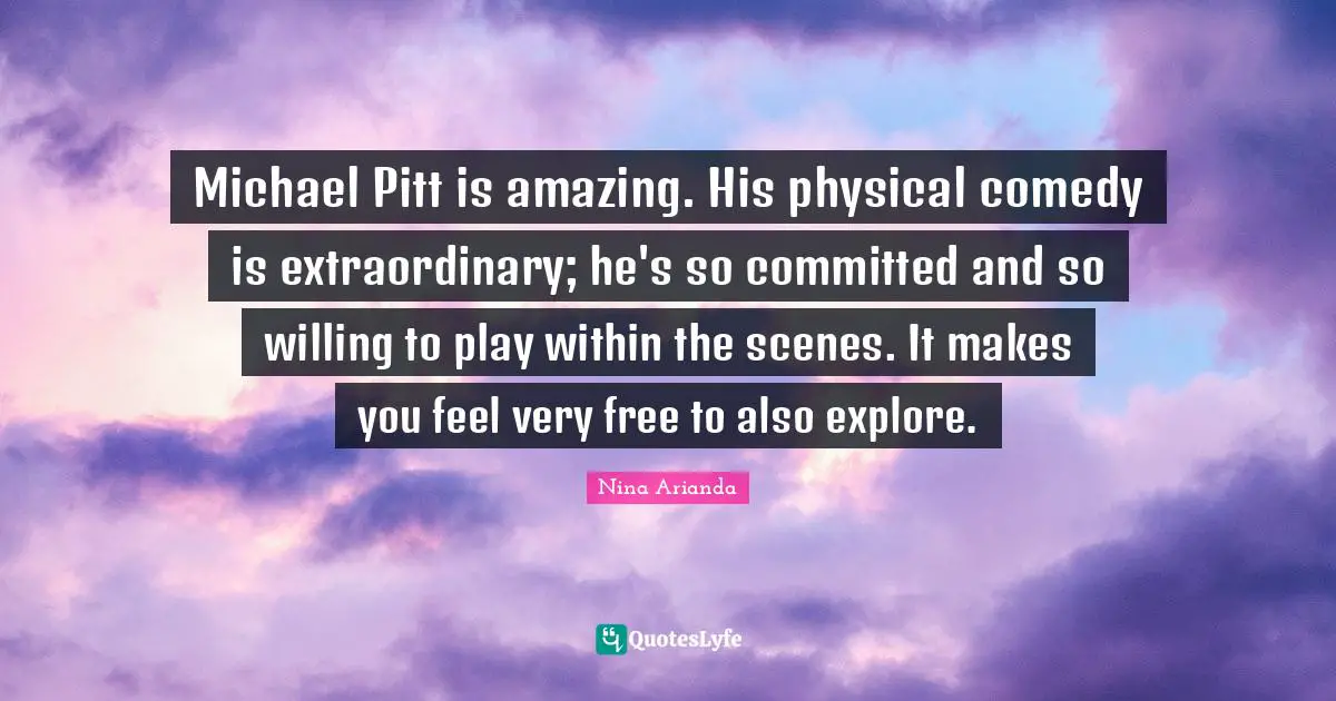 Michael Pitt is amazing. His physical comedy is extraordinary; he's so committed and so willing to play within the scenes. It makes you feel very free to also explore.