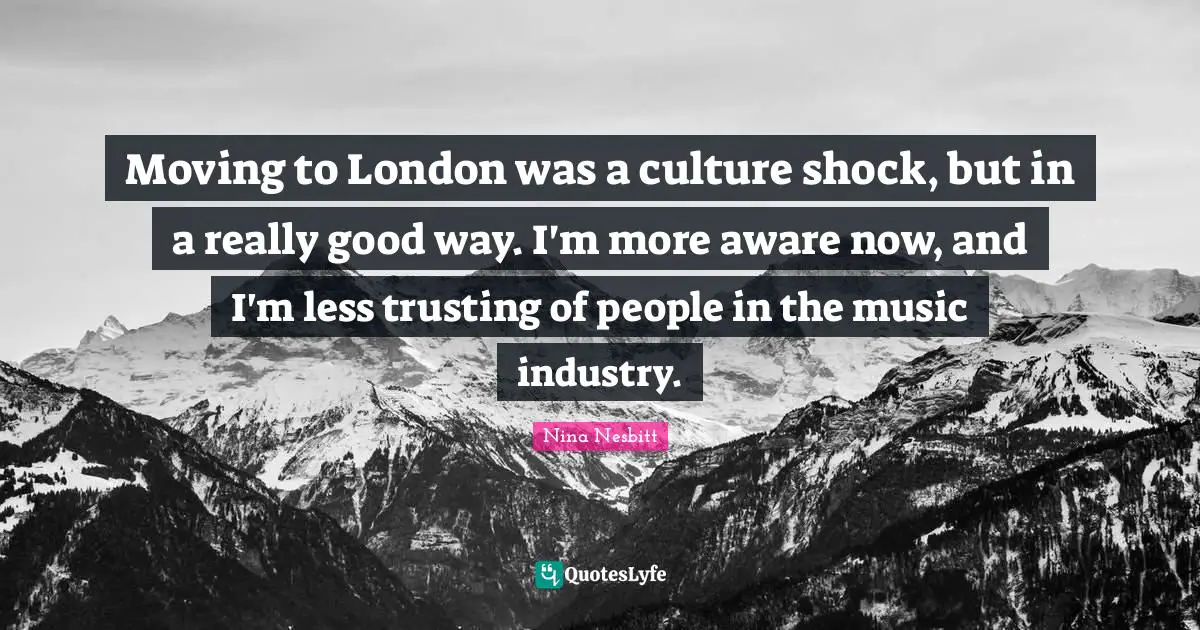 Moving to London was a culture shock, but in a really good way. I'm more aware now, and I'm less trusting of people in the music industry.