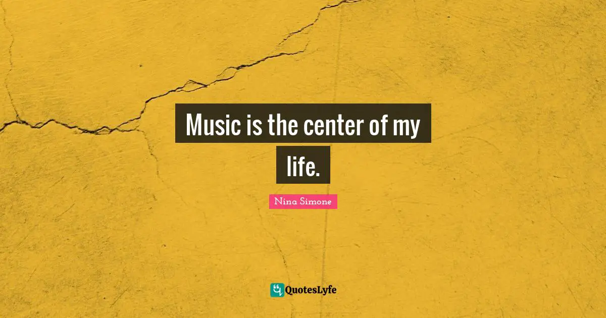 Music is the center of my life.